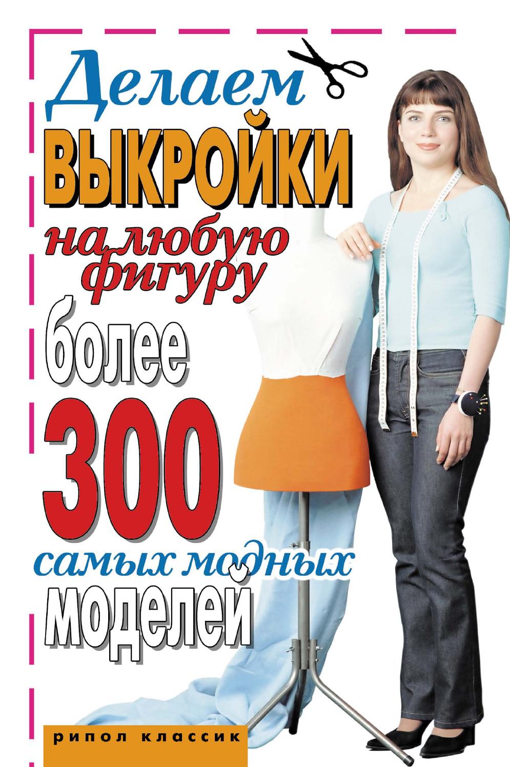 Делаем выкройки на любую фигуру. Более 300 самых модных моделей. 2007 Ирина Зайцева